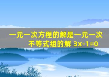 一元一次方程的解是一元一次不等式组的解 3x-1=0